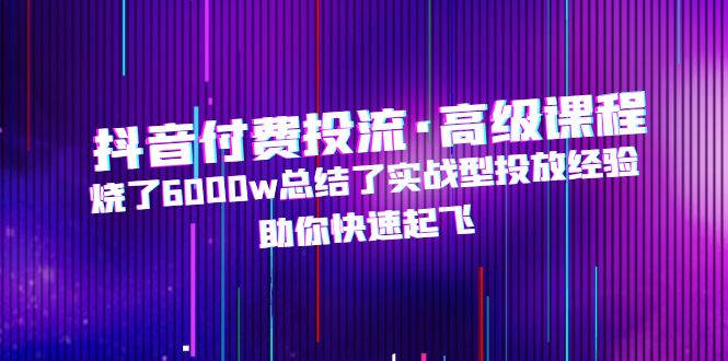 【副业项目5125期】抖音付费投流·高级课程，烧了6000w总结了实战型投放经验，助你快速起飞-千图副业网