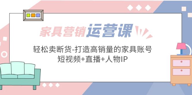 【副业项目5254期】家具营销·运营实战 轻松卖断货-打造高销量的家具账号(短视频+直播+人物IP)-千图副业网