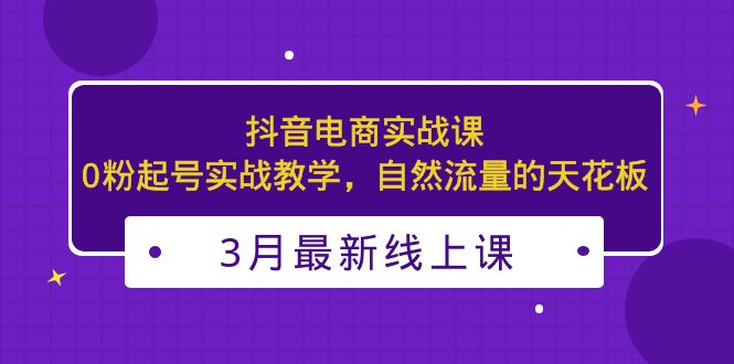 【副业项目5385期】3月最新抖音电商实战课：0粉起号实战教学，自然流量的天花板-千图副业网