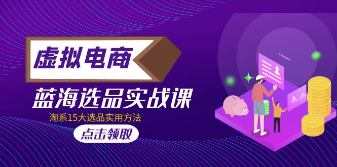 【副业项目5239期】虚拟电商 · 蓝海选品实战课，淘系15大选品实用方法-千图副业网