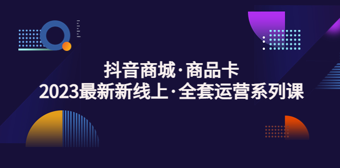 【副业项目5240期】抖音商城·商品卡，2023最新新线上·全套运营系列课-千图副业网