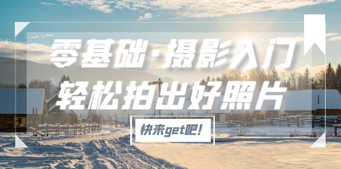 【副业项目5311期】零基础·摄影入门，轻松拍出好照片（适用佳能、索尼、尼康、富士用户）-千图副业网