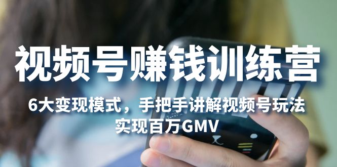 【副业项目5296期】视频号赚钱训练营：6大变现模式，对平台的各项功能详细讲解，实现百万GMV-千图副业网