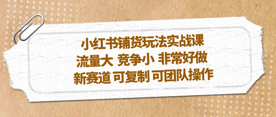 【副业项目5419期】小红书铺货玩法实战课，流量大 竞争小 非常好做 新赛道 可复制 可团队操作-千图副业网