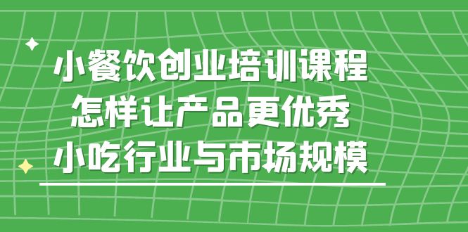 【副业项目5659期】小餐饮创业培训课程，怎样让产品更优秀，小吃行业与市场规模-千图副业网