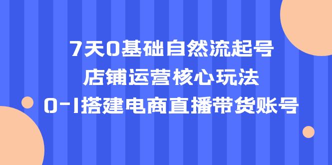 【副业项目5468期】7天0基础自然流起号，店铺运营核心玩法，0-1搭建电商直播带货账号-千图副业网