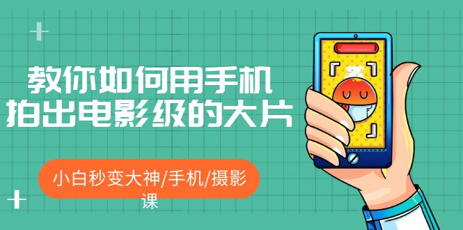 【副业项目5527期】教你如何用手机拍出电影级的大片，小白秒变大神/手机/摄影课-千图副业网