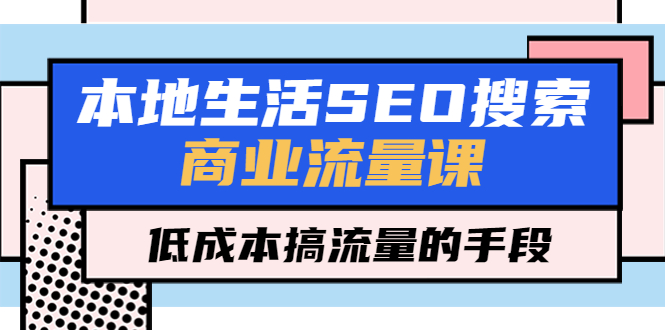 【副业项目5575期】本地生活SEO搜索商业流量课，低成本搞流量的手段（7节视频课）-千图副业网
