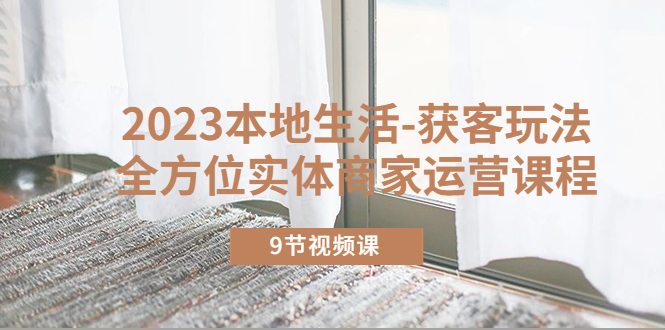 【副业项目5802期】2023本地生活-获客玩法，全方位实体商家运营课程（9节视频课）-千图副业网