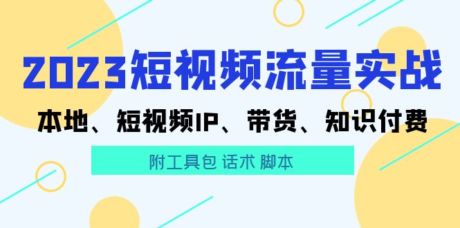 【副业项目5911期】2023短视频流量实战 本地、短视频IP、带货、知识付费（附工具包 话术 脚本)-千图副业网