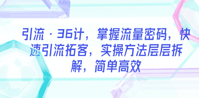 【副业项目5924期】引流·36计，掌握流量密码，快速引流拓客，实操方法层层拆解，简单高效-千图副业网