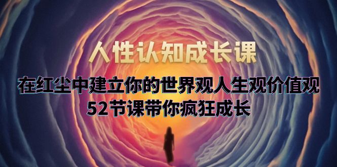 【副业项目5930期】人性认知成长课，在红尘中建立你的世界观人生观价值观，52节课带你疯狂成长-千图副业网