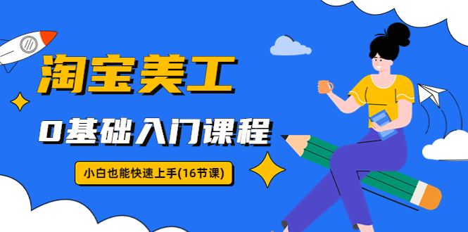 【副业项目5972期】淘宝美工0基础入门课程，小白也能快速上手（16节视频课）-千图副业网