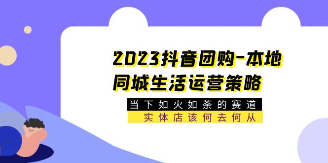 【副业项目5749期】2023抖音团购-本地同城生活运营策略 当下如火如荼的赛道·实体店该何去何从-千图副业网
