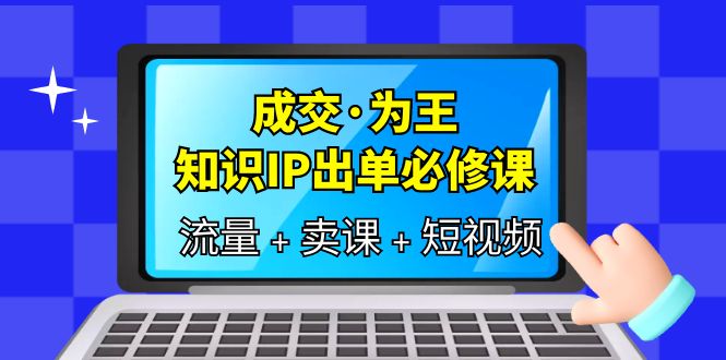 【副业项目6194期】成交·为王，知识·IP出单必修课（流量+卖课+短视频）-千图副业网