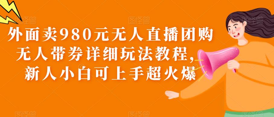 【副业项目6105期】外面卖980元无人直播团购无人带券详细玩法教程，新人小白可上手超火爆-千图副业网