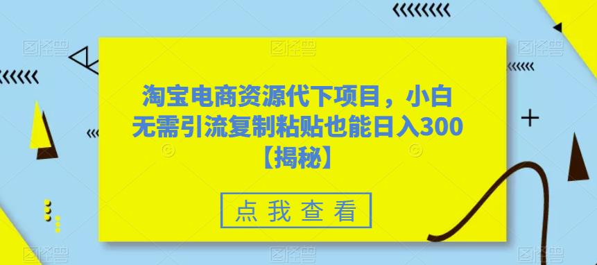 【副业项目6223期】淘宝电商资源代下项目，小白无需引流复制粘贴也能日入300＋【揭秘】-千图副业网