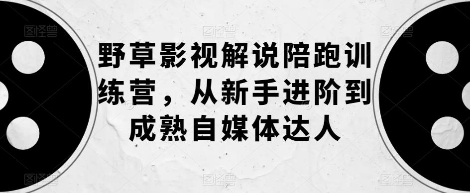 【副业项目6152期】野草影视解说陪跑训练营，从新手进阶到成熟自媒体达人-千图副业网