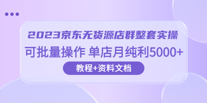 【副业项目6277期】2023京东-无货源店群整套实操 可批量操作 单店月纯利5000+63节课+资料文档-千图副业网