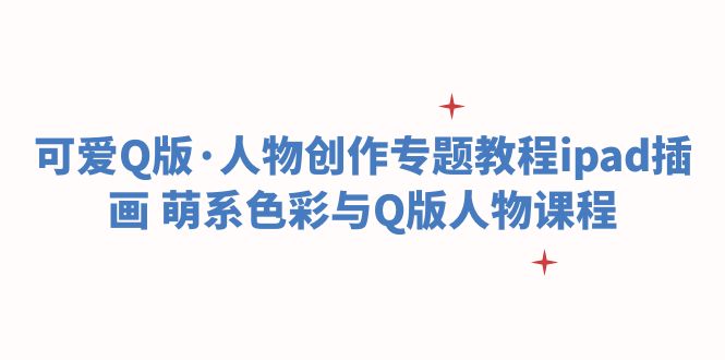【副业项目6158期】可爱Q版·人物创作专题教程ipad插画 萌系色彩与Q版人物课程-千图副业网