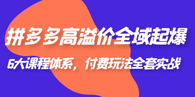 【副业项目6362期】拼多多-高溢价 全域 起爆，6大课程体系，付费玩法全套实战！-千图副业网