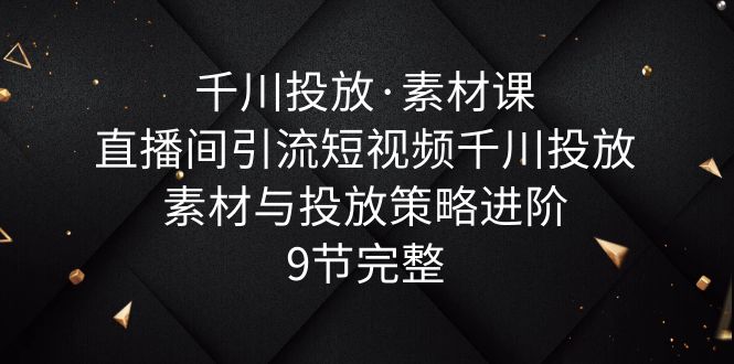 【副业项目6031期】千川投放·素材课：直播间引流短视频千川投放素材与投放策略进阶，9节完整-千图副业网