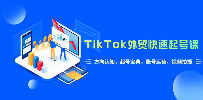 【副业项目6015期】TikTok/外贸·快速起号课，方向认知，起号宝典，账号运营，视频拍摄(33节)-千图副业网