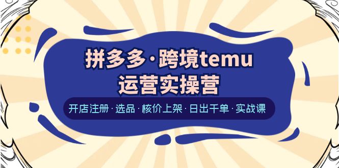 【副业项目6385期】拼多多·跨境temu运营实操营：开店注册·选品·核价上架·日出千单·实战课-千图副业网