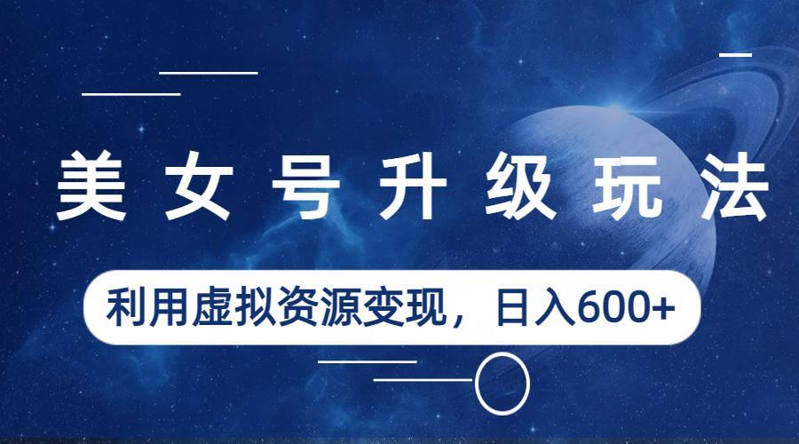 【副业项目6541期】美女号升级玩法，利用虚拟资源变现，日入600+（教程+素材）-千图副业网