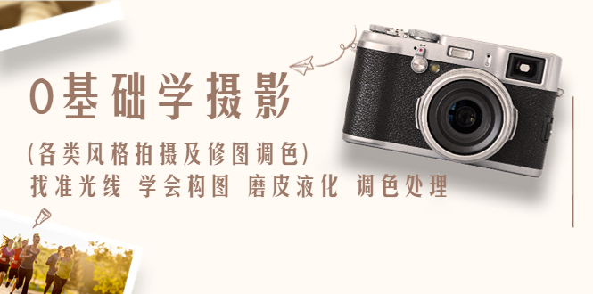 【副业项目6431期】0基础学摄影(各类风格拍摄及修图调色)找准光线 学会构图 磨皮液化 调色处理-千图副业网