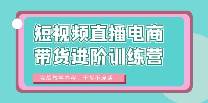【副业项目6485期】短视频直播电商带货进阶训练营：实战教学内容，干货不废话！-千图副业网