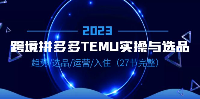 【副业项目6708期】2023跨境·拼多多·TEMU实操与选品，趋势·选品·运营·入住（27节完整）-千图副业网