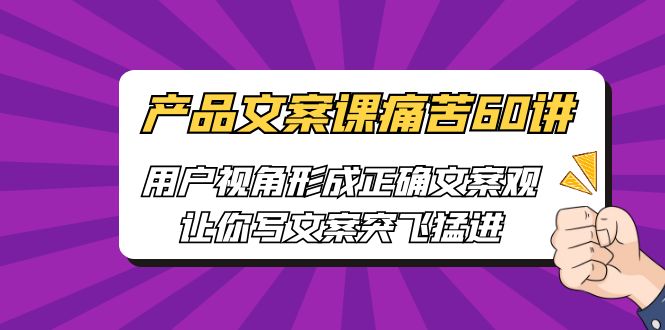 【副业项目6717期】产品文案课痛苦60讲，用户视角形成正确文案观，让你写文案突飞猛进-千图副业网