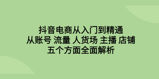 【副业项目6799期】抖音电商从入门到精通，从账号 流量 人货场 主播 店铺五个方面全面解析-千图副业网