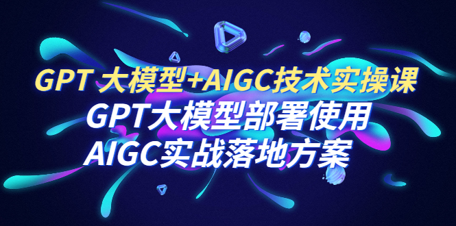 【副业项目6651期】GPT 大模型+AIGC技术实操课：GPT 大模型部署使用 AIGC实战落地方案-千图副业网