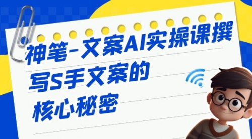 【副业项目7072期】神笔-文案AI实战课，撰写S手文案的核心秘密-千图副业网