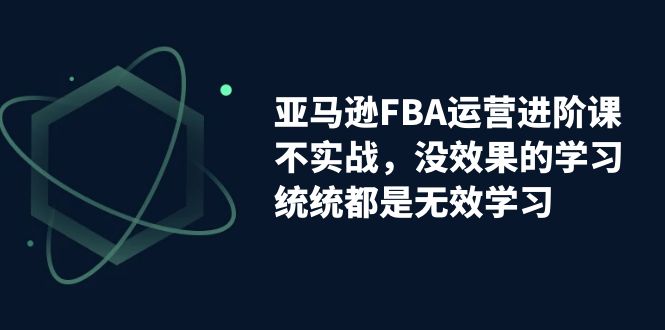 【副业项目7368期】亚马逊-FBA运营进阶课，不实战，没效果的学习，统统都是无效学习-千图副业网