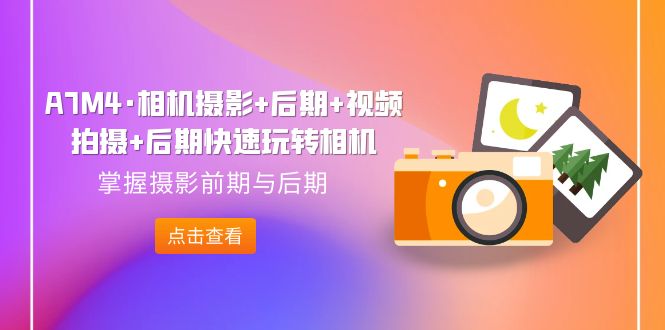 【副业项目7387期】A7M4·相机摄影+后期+视频拍摄+后期快速玩转相机，掌握摄影前期与后期-千图副业网