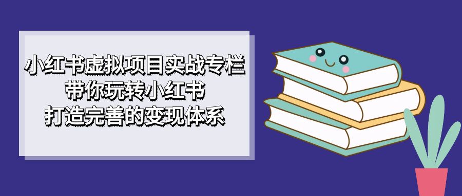 【副业项目7422期】小红书虚拟项目实战专栏，带你玩转小红书，打造完善的变现体系-千图副业网