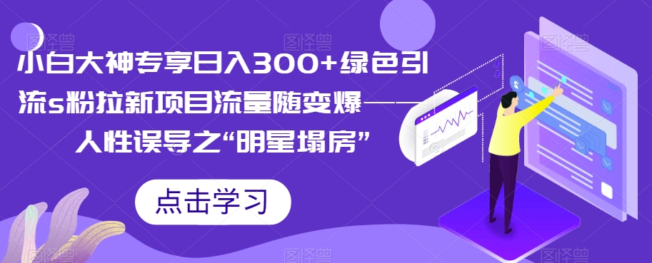 【副业项目7437期】小白大神专享日入300+绿色引流s粉拉新项目流量随变爆——人性误导之“明星塌房”-千图副业网