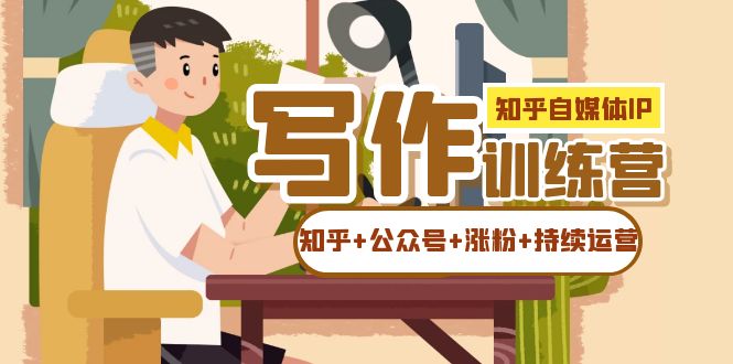 【副业项目7457期】知乎-自媒体IP写作实操训练营：如何做知乎+公众号+涨粉+持续运营！-千图副业网