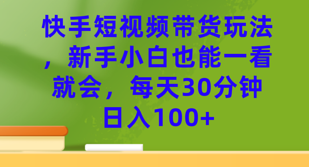 【副业项目7461期】快手短视频带货玩法，新手小白也能一看就会，每天30分钟日入100+-千图副业网