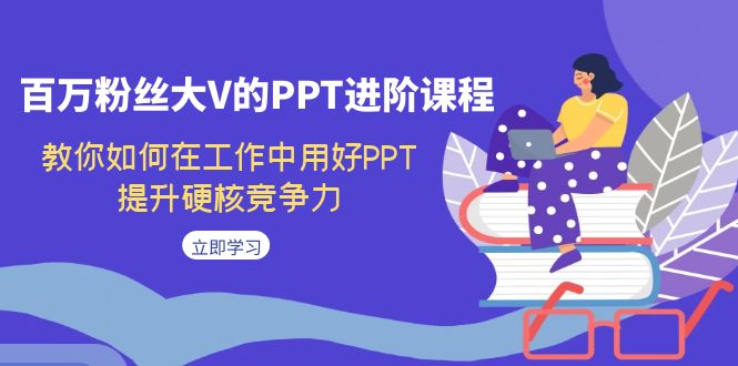 【副业项目7471期】百万粉丝大V的PPT进阶课程，教你如何在工作中用好PPT，提升硬核竞争力-千图副业网
