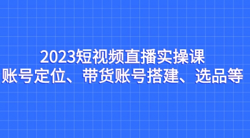 【副业项目7234期】2023短视频直播实操课，账号定位、带货账号搭建、选品-千图副业网