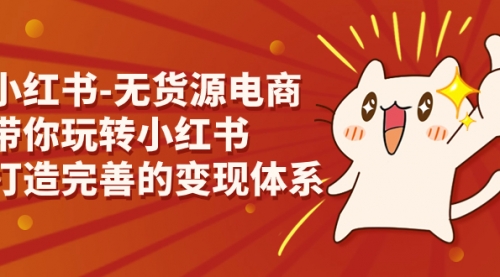 【副业项目7260期】小红书-无货源电商，带你玩转小红书，打造完善的变现体系-千图副业网