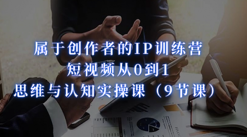 【副业项目7315期】属于创作者的IP训练营：短视频从0到1、思维与认知实操课-千图副业网