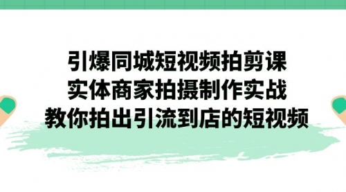 【副业项目7320期】引爆同城-短视频拍剪课：实体商家拍摄制作实战，教你拍出引流到店的短视频-千图副业网