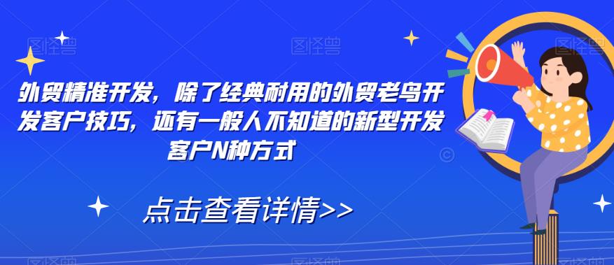 【副业项目7570期】外贸精准开发，除了经典耐用的外贸老鸟开发客户技巧，还有一般人不知道的新型开发客户N种方式-千图副业网