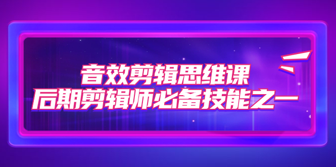 【副业项目7876期】音效剪辑思维课，后期剪辑师必备技能之一（8节课）-千图副业网
