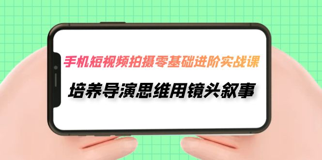 【副业项目7921期】手机短视频拍摄-零基础进阶实操课，培养导演思维用镜头叙事（30节课）-千图副业网